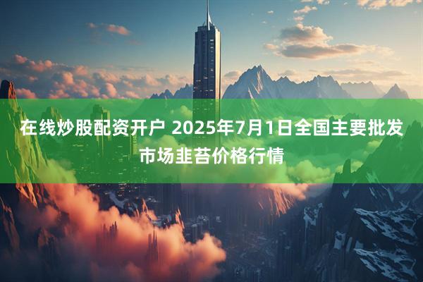在线炒股配资开户 2025年7月1日全国主要批发市场韭苔价格行情