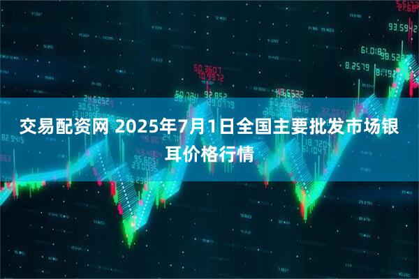 交易配资网 2025年7月1日全国主要批发市场银耳价格行情