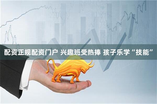 配资正规配资门户 兴趣班受热捧 孩子乐学“技能”