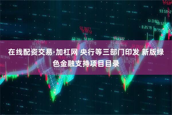 在线配资交易·加杠网 央行等三部门印发 新版绿色金融支持项目目录