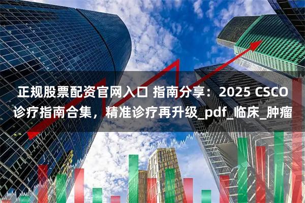 正规股票配资官网入口 指南分享：2025 CSCO诊疗指南合集，精准诊疗再升级_pdf_临床_肿瘤