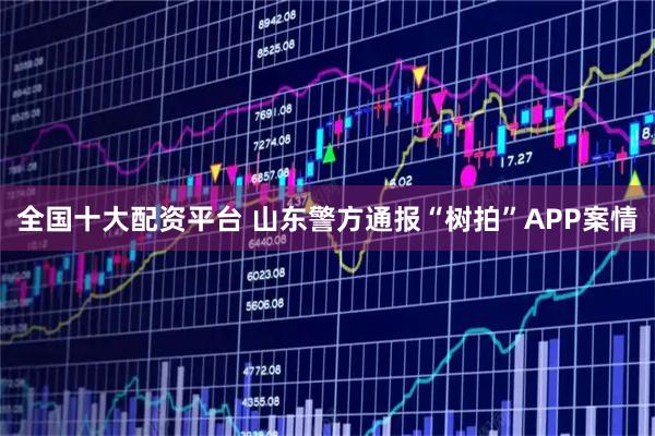 全国十大配资平台 山东警方通报“树拍”APP案情