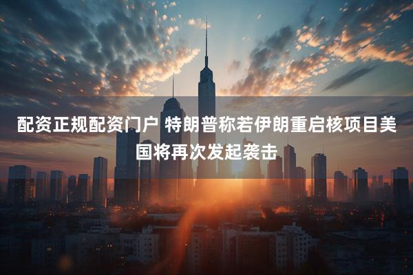 配资正规配资门户 特朗普称若伊朗重启核项目美国将再次发起袭击