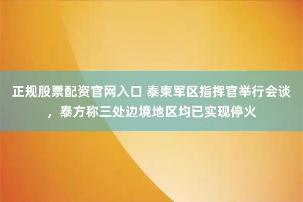 正规股票配资官网入口 泰柬军区指挥官举行会谈，泰方称三处边境地区均已实现停火