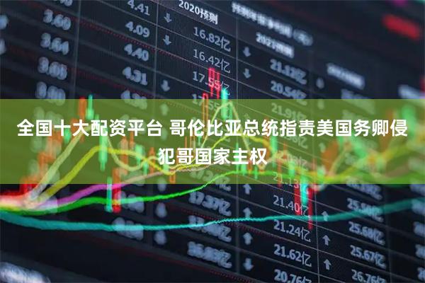 全国十大配资平台 哥伦比亚总统指责美国务卿侵犯哥国家主权