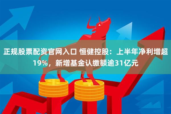 正规股票配资官网入口 恒健控股：上半年净利增超19%，新增基金认缴额逾31亿元