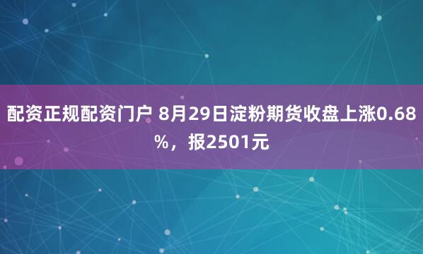 配资正规配资门户 8月29日淀粉期货收盘上涨0.68%，报2501元