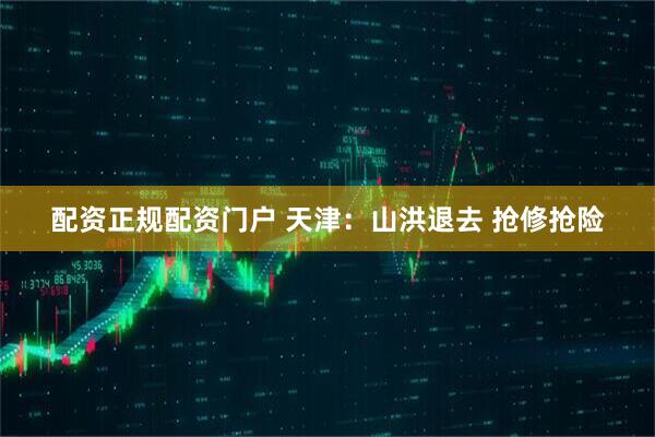 配资正规配资门户 天津：山洪退去 抢修抢险
