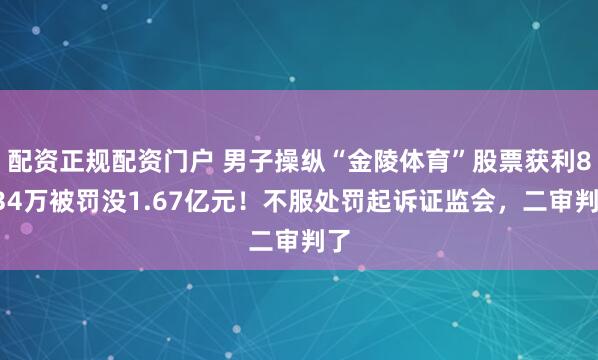 配资正规配资门户 男子操纵“金陵体育”股票获利8334万被罚没1.67亿元！不服处罚起诉证监会，二审判了
