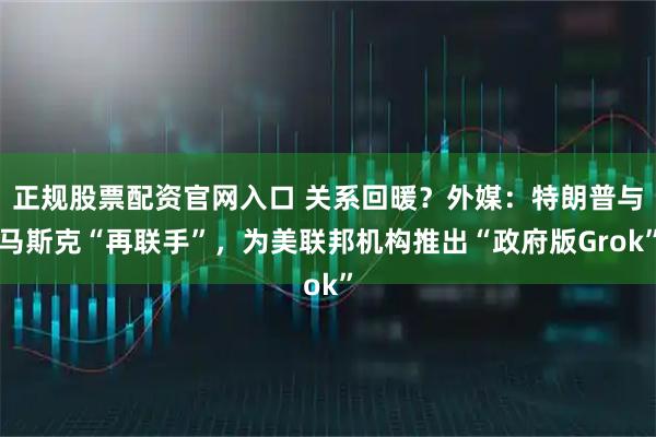 正规股票配资官网入口 关系回暖？外媒：特朗普与马斯克“再联手”，为美联邦机构推出“政府版Grok”