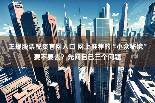 正规股票配资官网入口 网上推荐的“小众秘境”要不要去?先问自己三个问题