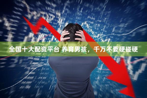 全国十大配资平台 养育男孩，千万不要硬碰硬