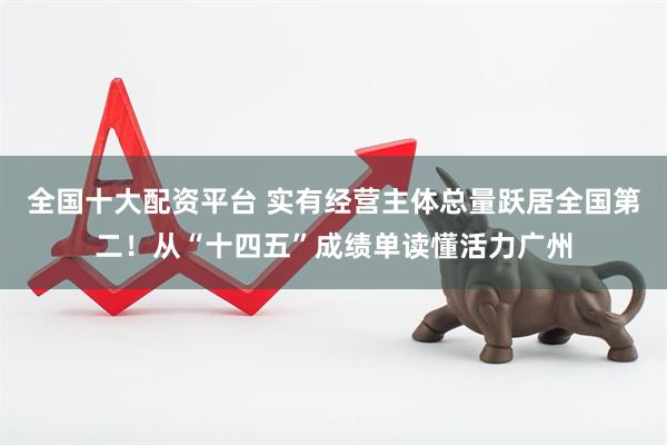 全国十大配资平台 实有经营主体总量跃居全国第二！从“十四五”成绩单读懂活力广州